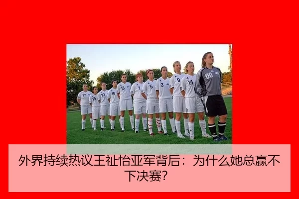 外界持续热议王祉怡亚军背后：为什么她总赢不下决赛？